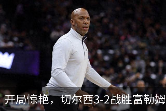开局惊艳，切尔西3-2战胜富勒姆，后防隐忧仍待解决