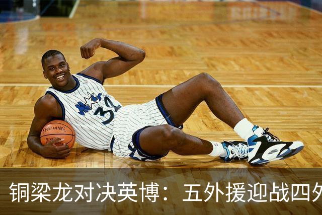 铜梁龙对决英博：五外援迎战四外援，向余望登场